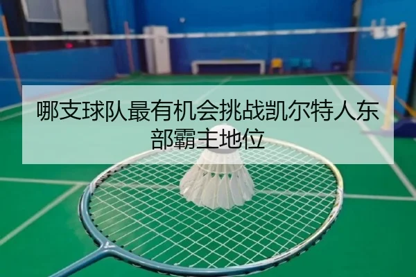 哪支球队最有机会挑战凯尔特人东部霸主地位