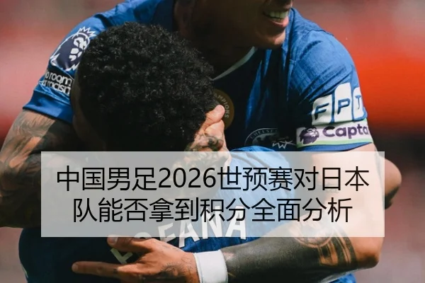 中国男足2026世预赛对日本队能否拿到积分全面分析